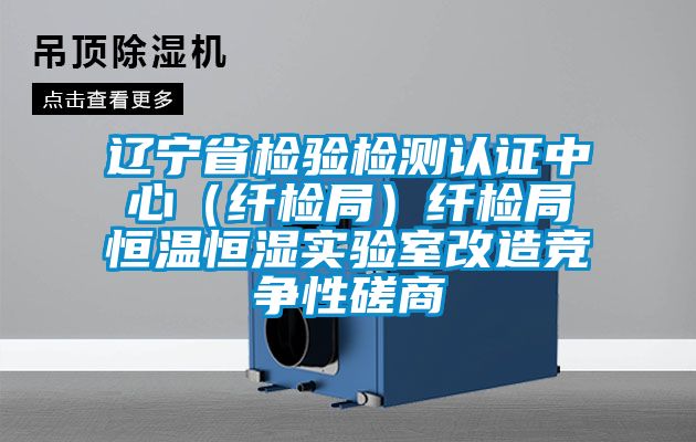 遼寧省檢驗檢測認(rèn)證中心（纖檢局）纖檢局恒溫恒濕實驗室改造競爭性磋商