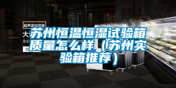 蘇州恒溫恒濕試驗箱質量怎么樣（蘇州實驗箱推薦）