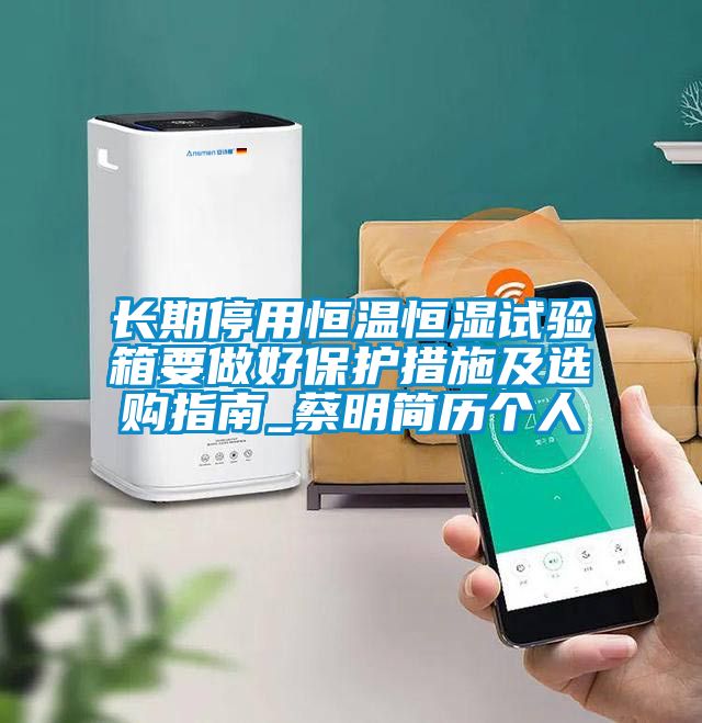 長期停用恒溫恒濕試驗(yàn)箱要做好保護(hù)措施及選購指南_蔡明簡歷個人