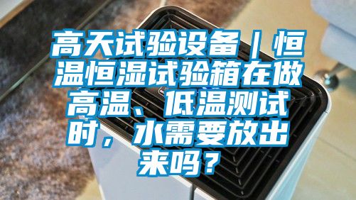 高天試驗設備｜恒溫恒濕試驗箱在做高溫、低溫測試時，水需要放出來嗎？