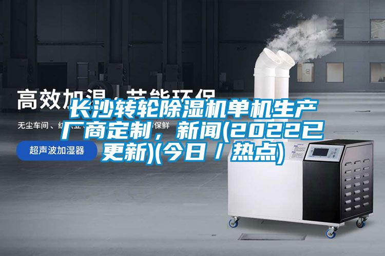 長沙轉輪除濕機單機生產廠商定制，新聞(2022已更新)(今日／熱點)
