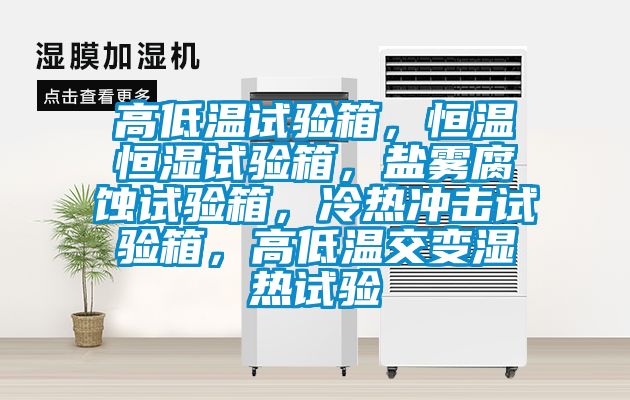高低溫試驗箱，恒溫恒濕試驗箱，鹽霧腐蝕試驗箱，冷熱沖擊試驗箱，高低溫交變濕熱試驗